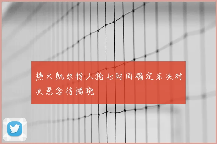 热火凯尔特人抢七时间确定东决对决悬念待揭晓
