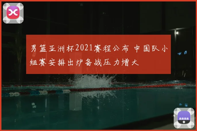男篮亚洲杯2021赛程公布 中国队小组赛安排出炉备战压力增大
