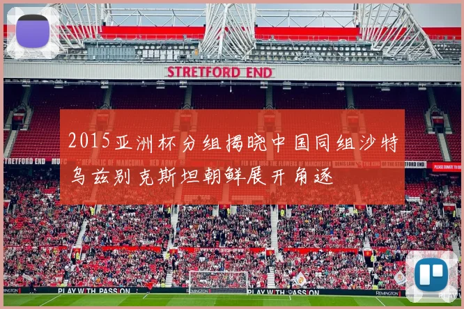 2015亚洲杯分组揭晓中国同组沙特乌兹别克斯坦朝鲜展开角逐