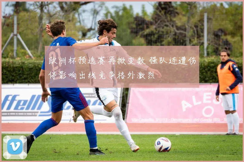 欧洲杯预选赛再掀变数 强队连遭伤停影响出线竞争格外激烈