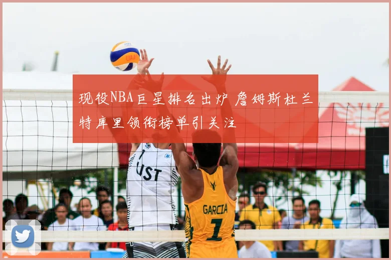 现役NBA巨星排名出炉 詹姆斯杜兰特库里领衔榜单引关注