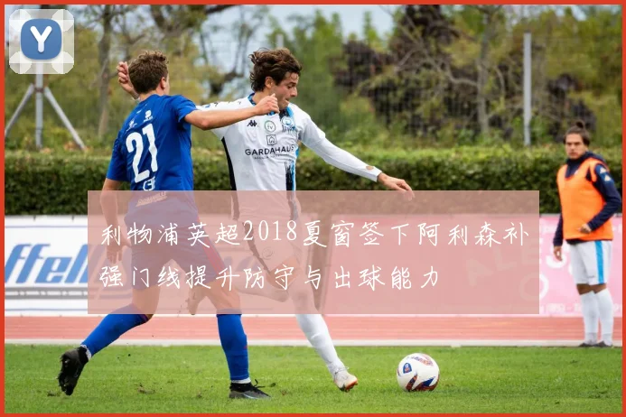 利物浦英超2018夏窗签下阿利森补强门线提升防守与出球能力