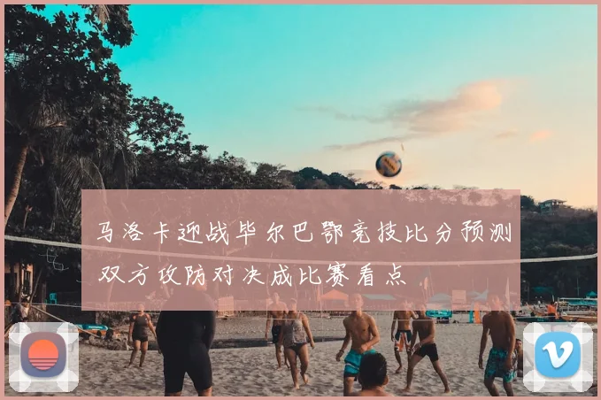 马洛卡迎战毕尔巴鄂竞技比分预测 双方攻防对决成比赛看点