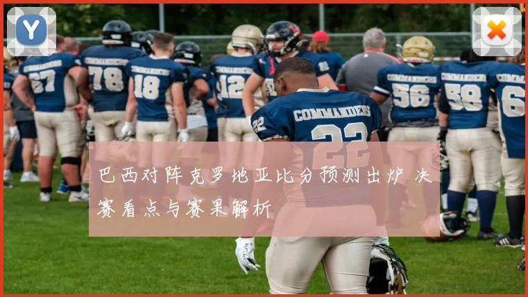 巴西对阵克罗地亚比分预测出炉 决赛看点与赛果解析