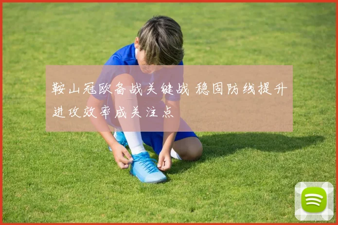 鞍山冠欧备战关键战 稳固防线提升进攻效率成关注点