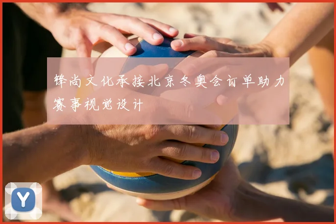 锋尚文化承接北京冬奥会订单助力赛事视觉设计