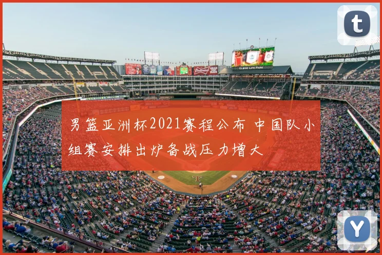 男篮亚洲杯2021赛程公布 中国队小组赛安排出炉备战压力增大