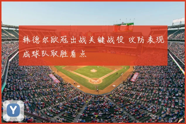 韩德尔欧冠出战关键战役 攻防表现成球队取胜看点