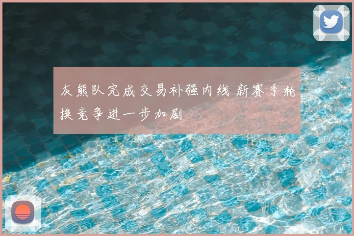 灰熊队完成交易补强内线 新赛季轮换竞争进一步加剧