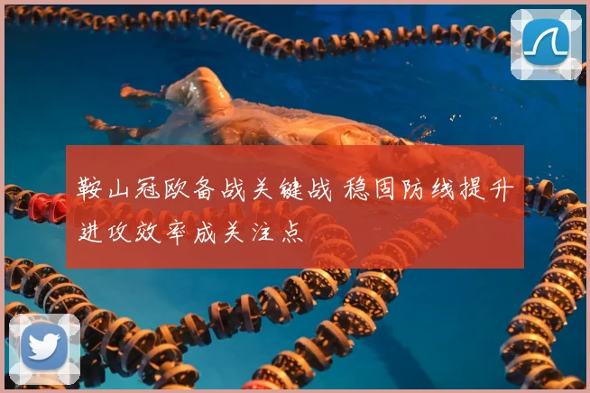 鞍山冠欧备战关键战 稳固防线提升进攻效率成关注点