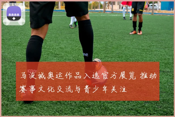 马浚诚奥运作品入选官方展览 推动赛事文化交流与青少年关注