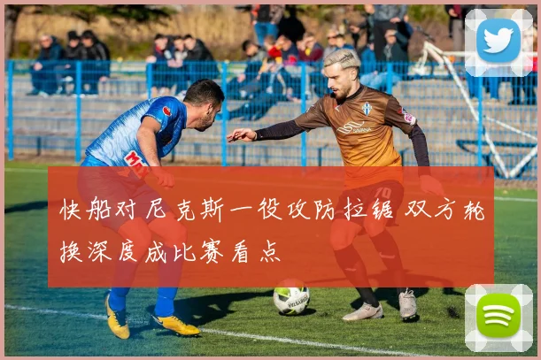 快船对尼克斯一役攻防拉锯 双方轮换深度成比赛看点