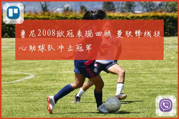 鲁尼2008欧冠表现回顾 曼联锋线核心助球队冲击冠军