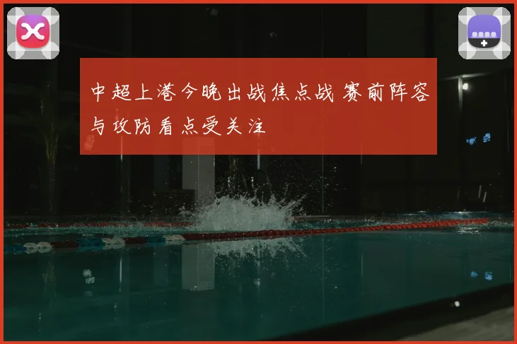 中超上港今晚出战焦点战 赛前阵容与攻防看点受关注