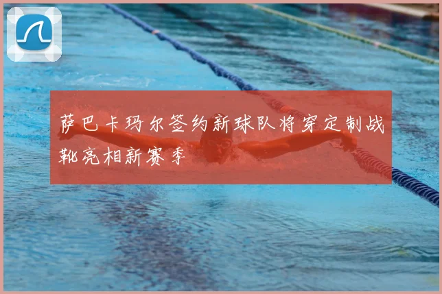 萨巴卡玛尔签约新球队将穿定制战靴亮相新赛季