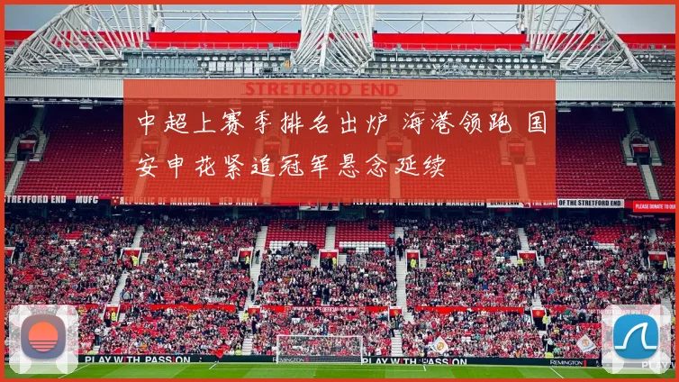 中超上赛季排名出炉 海港领跑 国安申花紧追冠军悬念延续