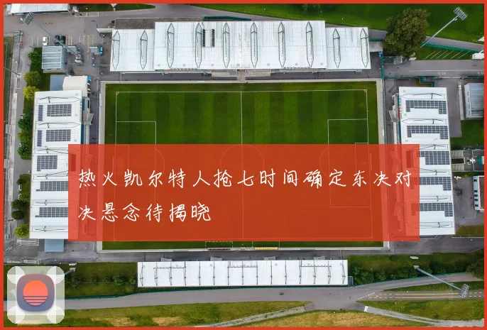 热火凯尔特人抢七时间确定东决对决悬念待揭晓