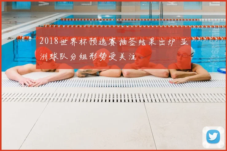 2018世界杯预选赛抽签结果出炉 亚洲球队分组形势受关注