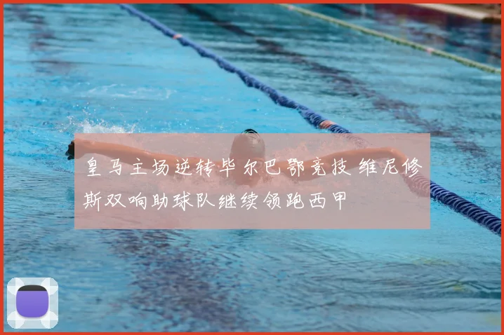 皇马主场逆转毕尔巴鄂竞技 维尼修斯双响助球队继续领跑西甲