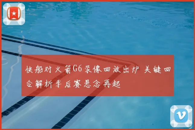 快船对火箭G6录像回放出炉 关键回合解析季后赛悬念再起