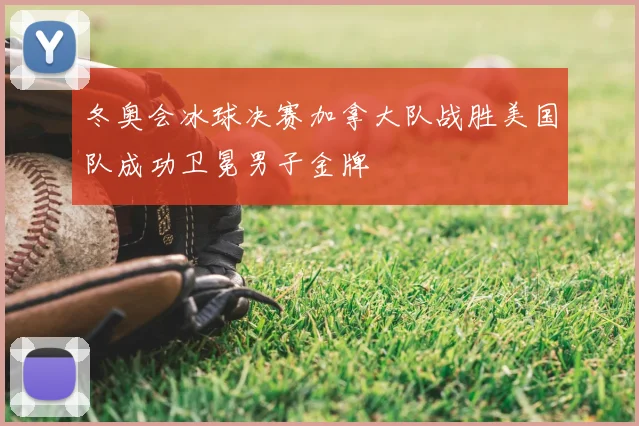 冬奥会冰球决赛加拿大队战胜美国队成功卫冕男子金牌