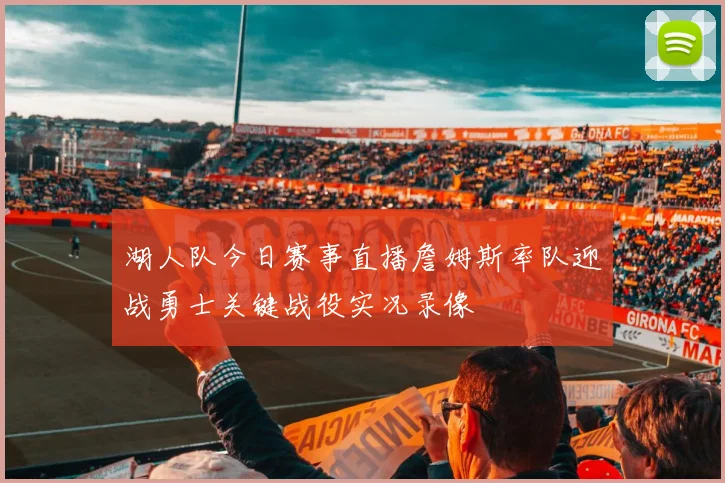 湖人队今日赛事直播詹姆斯率队迎战勇士关键战役实况录像