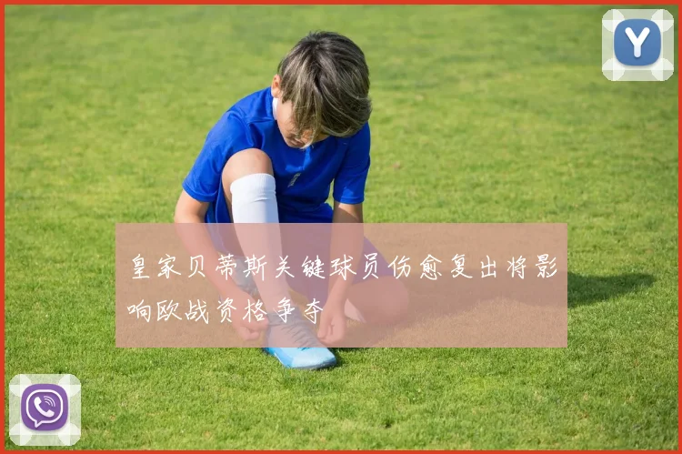 皇家贝蒂斯关键球员伤愈复出将影响欧战资格争夺