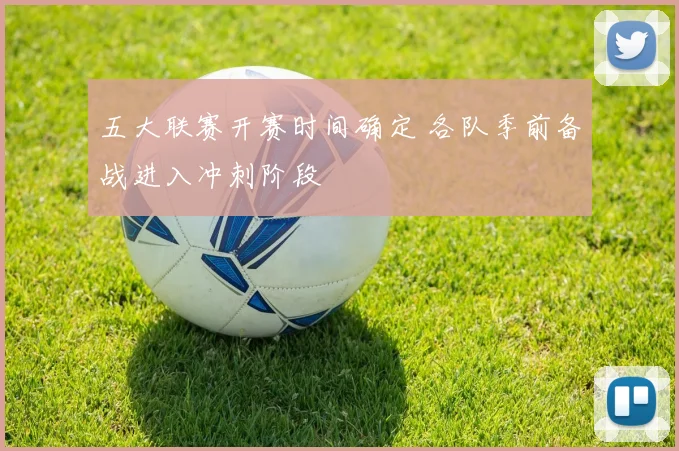 五大联赛开赛时间确定 各队季前备战进入冲刺阶段