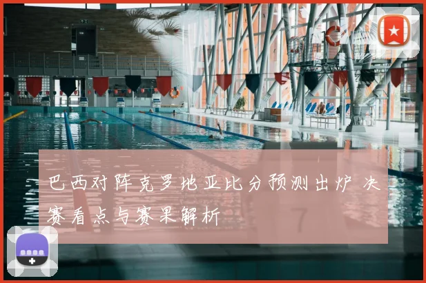巴西对阵克罗地亚比分预测出炉 决赛看点与赛果解析
