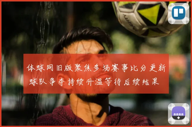 体球网旧版聚焦多场赛事比分更新 球队争夺持续升温等待后续结果