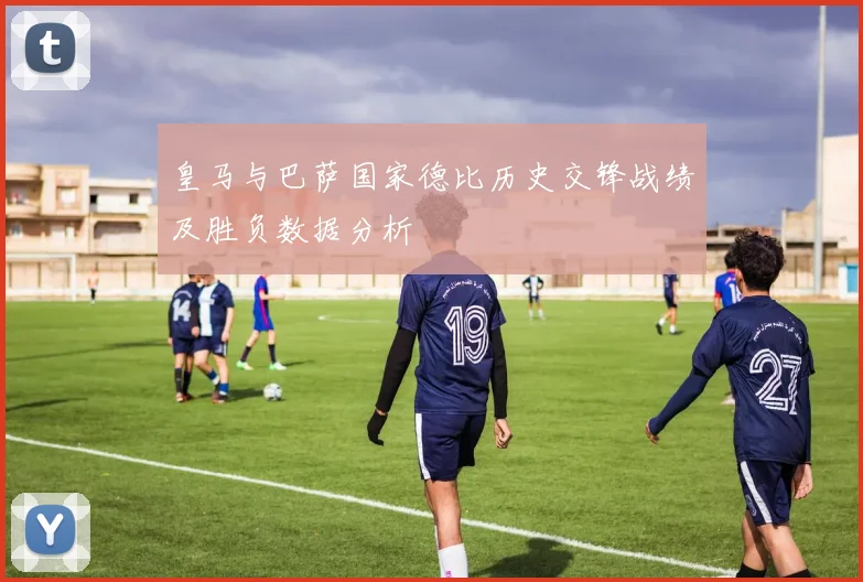 皇马与巴萨国家德比历史交锋战绩及胜负数据分析