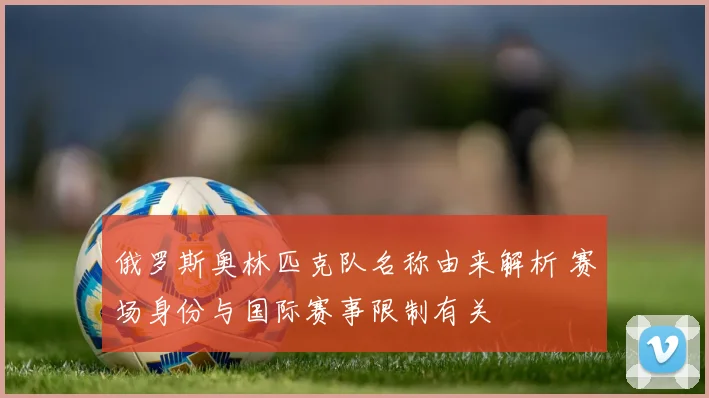 俄罗斯奥林匹克队名称由来解析 赛场身份与国际赛事限制有关