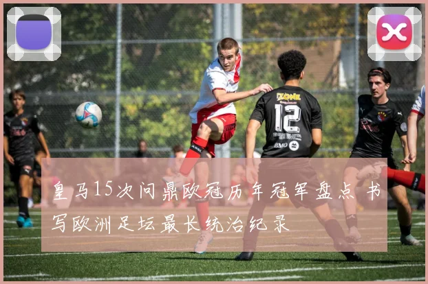 皇马15次问鼎欧冠历年冠军盘点 书写欧洲足坛最长统治纪录