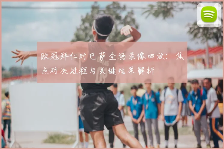 欧冠拜仁对巴萨全场录像回放：焦点对决进程与关键结果解析