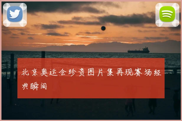 北京奥运会珍贵图片集再现赛场经典瞬间