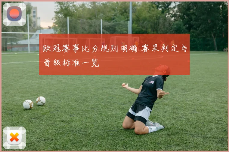 欧冠赛事比分规则明确 赛果判定与晋级标准一览