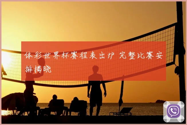 体彩世界杯赛程表出炉 完整比赛安排揭晓