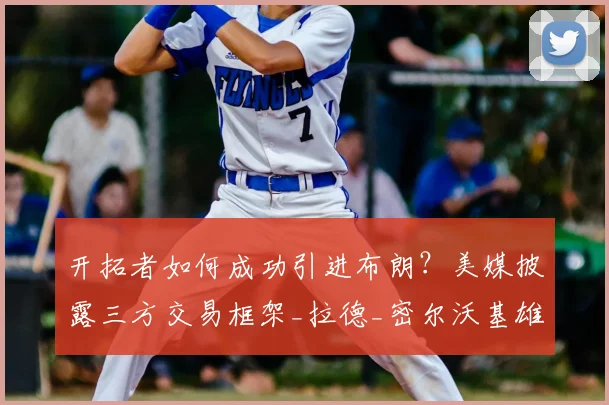 开拓者如何成功引进布朗?美媒披露三方交易框架_拉德_密尔沃基雄鹿_阿夫