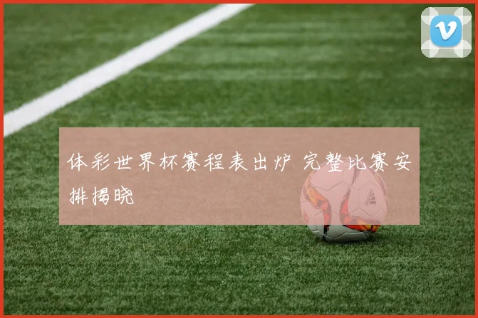 体彩世界杯赛程表出炉 完整比赛安排揭晓