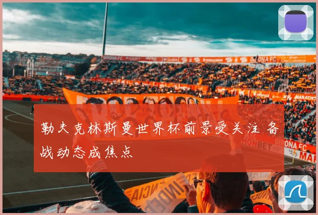 勒夫克林斯曼世界杯前景受关注 备战动态成焦点