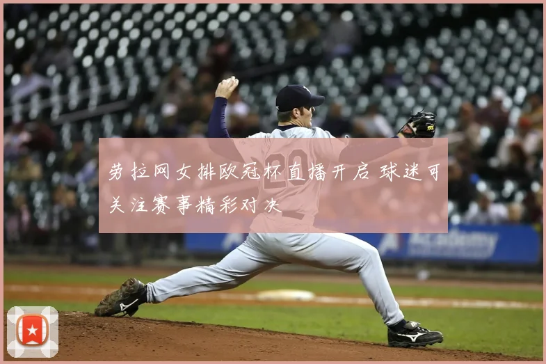 劳拉网女排欧冠杯直播开启 球迷可关注赛事精彩对决