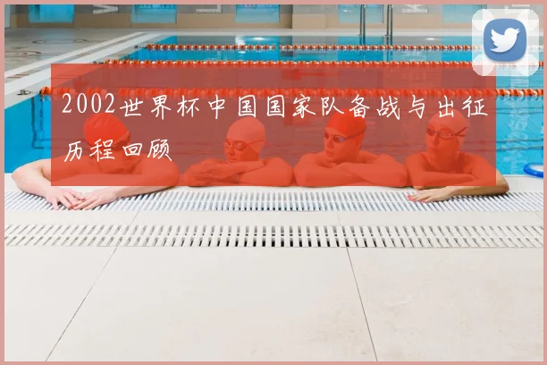 2002世界杯中国国家队备战与出征历程回顾