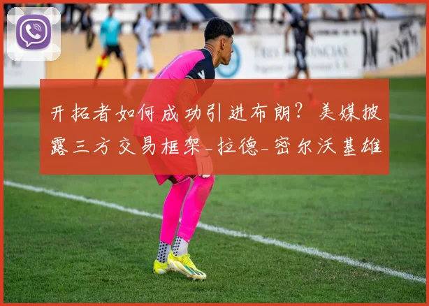 开拓者如何成功引进布朗?美媒披露三方交易框架_拉德_密尔沃基雄鹿_阿夫